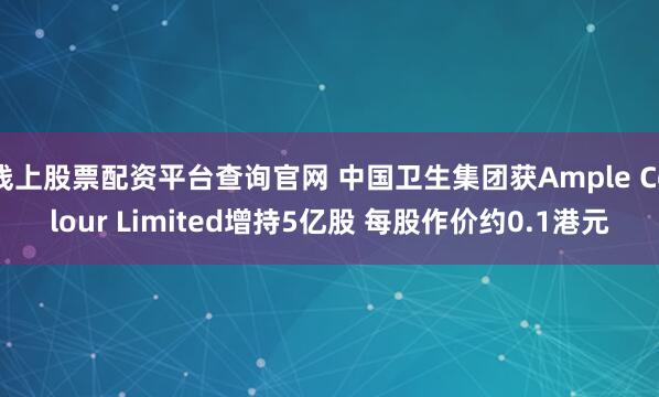 线上股票配资平台查询官网 中国卫生集团获Ample Colour Limited增持5亿股 每股作价约0.1港元