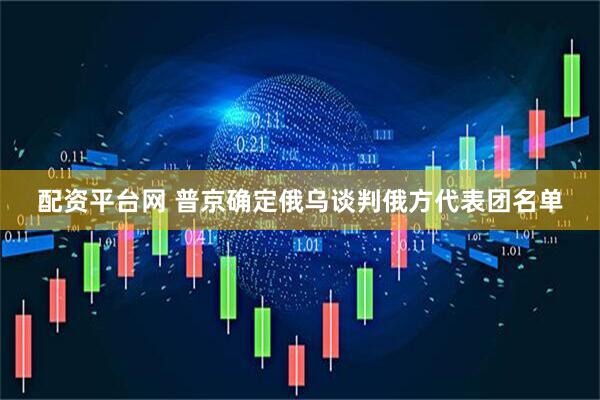 配资平台网 普京确定俄乌谈判俄方代表团名单