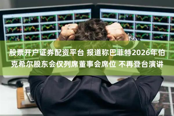 股票开户证券配资平台 报道称巴菲特2026年伯克希尔股东会仅列席董事会席位 不再登台演讲