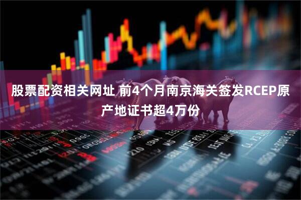 股票配资相关网址 前4个月南京海关签发RCEP原产地证书超4万份