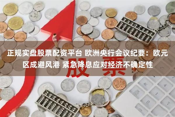 正规实盘股票配资平台 欧洲央行会议纪要：欧元区成避风港 紧急降息应对经济不确定性