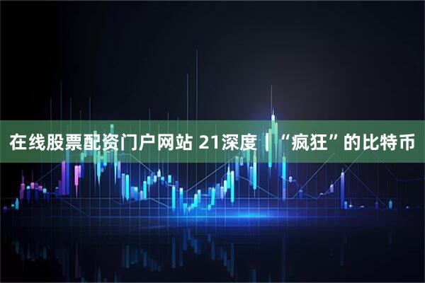 在线股票配资门户网站 21深度｜“疯狂”的比特币