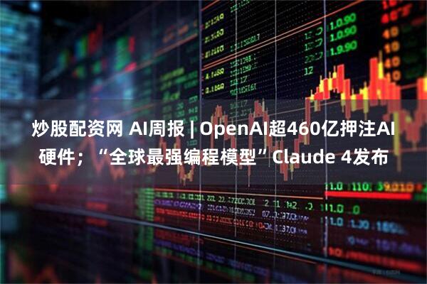 炒股配资网 AI周报 | OpenAI超460亿押注AI硬件；“全球最强编程模型”Claude 4发布
