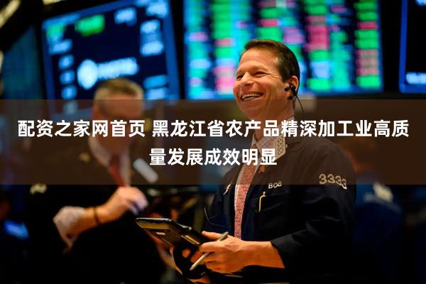 配资之家网首页 黑龙江省农产品精深加工业高质量发展成效明显