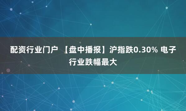 配资行业门户 【盘中播报】沪指跌0.30% 电子行业跌幅最大