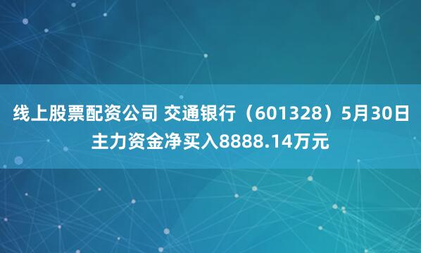 线上股票配资公司 交通银行（601328）5月30日主力资金净买入8888.14万元