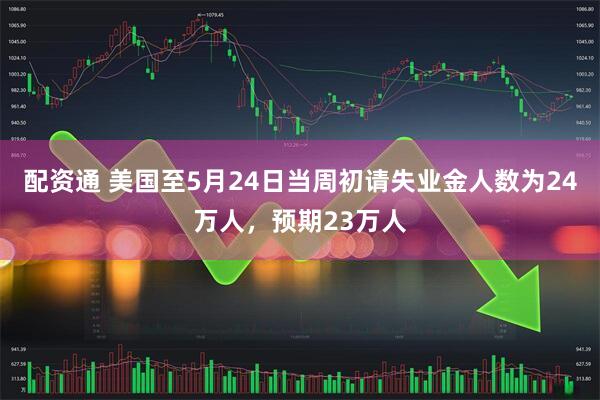 配资通 美国至5月24日当周初请失业金人数为24万人，预期23万人