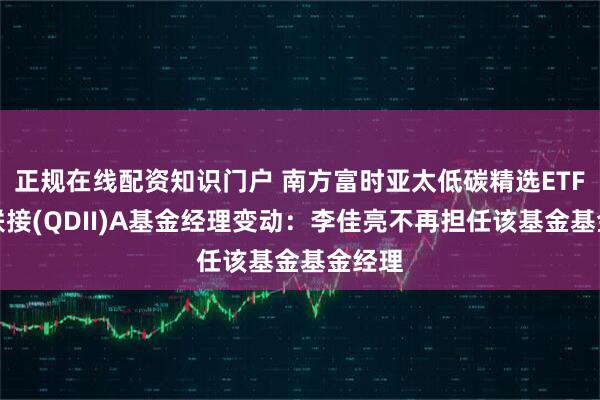 正规在线配资知识门户 南方富时亚太低碳精选ETF发起联接(QDII)A基金经理变动：李佳亮不再担任该基金基金经理