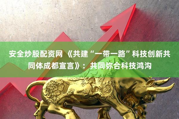 安全炒股配资网 《共建“一带一路”科技创新共同体成都宣言》：共同弥合科技鸿沟