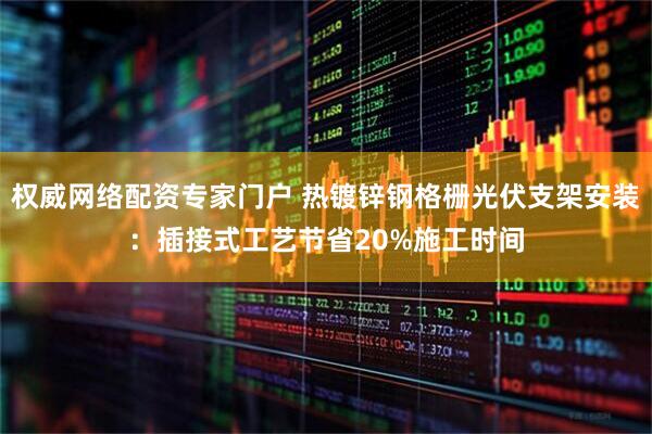 权威网络配资专家门户 热镀锌钢格栅光伏支架安装：插接式工艺节省20%施工时间