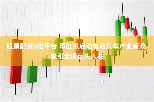 股票配资8倍平台 印度拟启动电动汽车产业新政 吸引全球巨头入驻