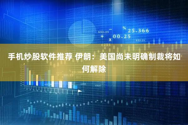 手机炒股软件推荐 伊朗：美国尚未明确制裁将如何解除