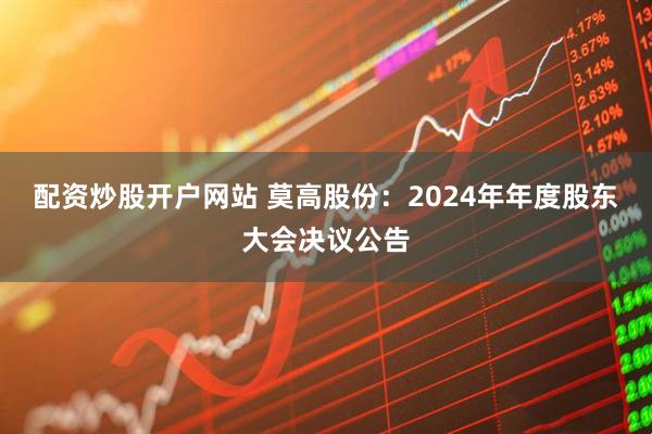 配资炒股开户网站 莫高股份：2024年年度股东大会决议公告