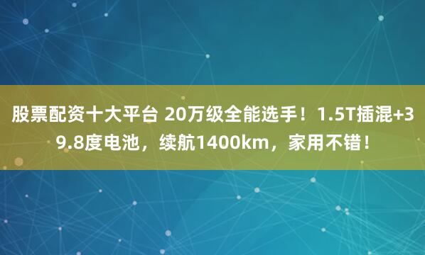 股票配资十大平台 20万级全能选手！1.5T插混+39.8度电池，续航1400km，家用不错！