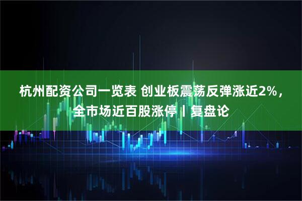 杭州配资公司一览表 创业板震荡反弹涨近2%，全市场近百股涨停丨复盘论