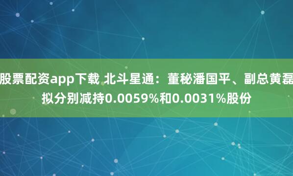 股票配资app下载 北斗星通：董秘潘国平、副总黄磊拟分别减持0.0059%和0.0031%股份