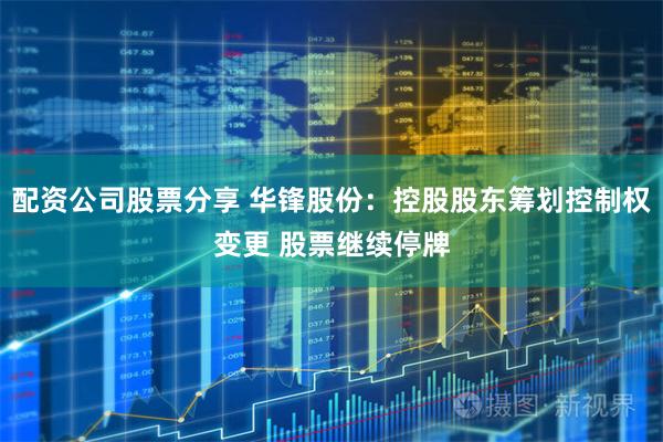 配资公司股票分享 华锋股份：控股股东筹划控制权变更 股票继续停牌